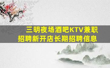 三明夜场酒吧KTV兼职招聘新开店长期招聘信息