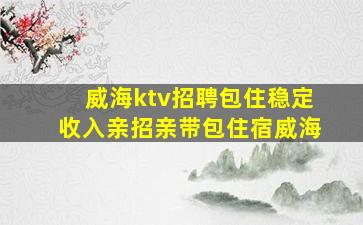威海ktv招聘包住稳定收入亲招亲带包住宿威海