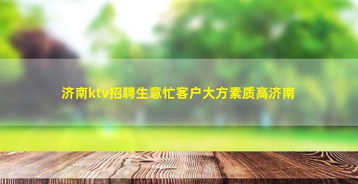 济南ktv招聘生意忙客户大方素质高济南