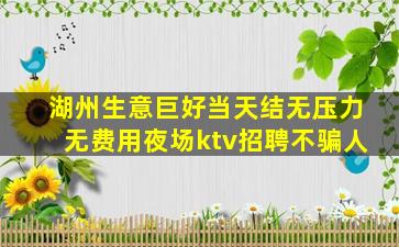 湖州生意巨好当天结无压力无费用夜场ktv招聘不骗人