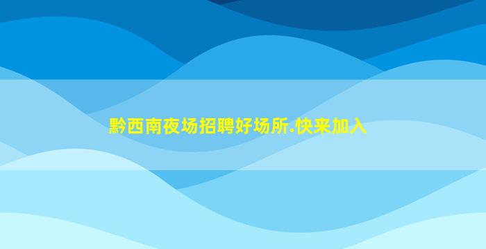 黔西南夜场招聘好场所.快来加入